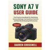Sony A7 V User Guide: The Practical Handbook for Optimizing Camera Settings, Fast Autofocus Control, and Real World Shooting Performance