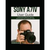 Sony A7iv User Guide: A Step-by-Step Manual for Capturing Stunning Photos and Professional Videos