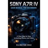 Sony A7r IV User Manual for Beginners: A Clear Step by Step Guide to Settings Photos and Video