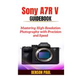 Sony A7R V Guidebook: Mastering High-Resolution Photography with Precision and Speed