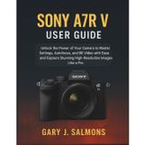 Sony A7R V User Guide: Unlock the Power of Your Camera to Master Settings, Autofocus, and 8K Video with Ease and Capture Stunning High-Resolution Images Like a Pro