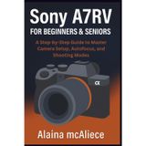 Sony A7RV for Beginners & Seniors: A Step-by-Step Guide to Master Camera Setup, Autofocus, and Shooting Modes