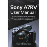 Sony A7RV User Manual: An Easy Companion Guide Designed for Beginners Photographers to Build their Skills and Capture Stunning Moments