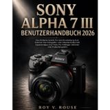 Sony Alpha 7 III Benutzerhandbuch 2026: Eine einfache Schritt-für-Schritt-Anleitung zum Erlernen von Fotografie- und Videotechniken mit Expertentipps ... Senioren und Hobbyfotografen (German Edition)