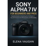 Sony Alpha 7 IV for Beginners and Pros: Essential Guide to Unlocking the Full Power of Your A7 IV Camera for Photography and Filmmaking (Sony Shooter’s Handbook Series)