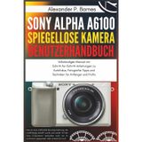 Sony Alpha a6100 Spiegellose Kamera Benutzerhandbuch: Vollständiges Manual mit Schritt-für-Schritt-Anleitungen zu Autofokus, Fotografie-Tipps und Techniken für Anfänger und Profis