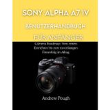 Sony Alpha A7 IV Benutzerhandbuch Für Anfänger: CAmera-Roadmap: Vom ersten Einrichten bis zum zuverlässigen Fotoerfolg im Alltag