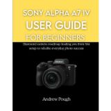 Sony Alpha A7 IV User Guide for Beginners: Illustrated camera roadmap leading you from first setup to reliable everyday photo success