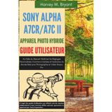 Sony Alpha A7CR/A7C II Appareil Photo Hybride Guide Utilisateur: Au-Delà du Manuel—Maîtriser les Réglages Personnalisés, Fonctions Cachées et ... Réel pour Photographie et Vidéo Niveau Pro