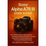 Sony Alpha A7R III User Guide: The Complete Guide to High-Resolution Photography, Advanced Autofocus, Dynamic Range Control, Custom Buttons, and Professional Shooting Techniques