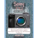 Sony FX2 User Guide: An Illustrative Companion Manual for Mastering Mirrorless Camera with Expert Setting Tips and Shooting Techniques