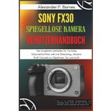 Sony FX30 Spiegellose Kamera Benutzerhandbuch: Der komplette Leitfaden für YouTube, Dokumentarfilme und Live-Streaming, inklusive Profi-Tutorials zu Objektiven, Ton und Licht