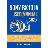 Sony RX10 IV User Manual 2025: A Complete Setup Manual with Tips and Tricks for All Users