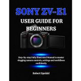 Sony Zv-E1 User Guide for Beginners: Step-by-step Fully illustrated Manual to master vlogging camera controls, settings and workflows confidently