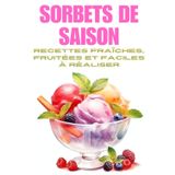 SORBETS DE SAISON: 50 recettes faciles et naturelles pour faire des sorbets maison sans sorbetière – Fruits, plantes, associations créatives, et astuces pour des glaces saines et rafraîchissantes