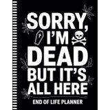 Sorry, I’m Dead, But It’s All Here: All the Details, Accounts, and Wishes They’ll Thank You For Leaving Behind