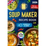 Soup Maker Recipe Book UK: Quick Tasty Soups for Beginners and Busy Cooks - Healthy, Budget-Friendly Midweek Meals; Simple Steps, No Faff. Family-Friendly, One-Pot, Freezer-Friendly. For All Machines