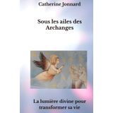 Sous les ailes des Archanges: La lumière divine pour transformer sa vie
