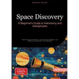 Space Discovery: A Beginner's Guide to Astronomy and Astrophysics: Master Binocular Astronomy, Learn Night Sky Navigation, and Explore the Universe from Your Backyard