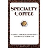 Specialty Coffee Il viaggio straordinario del Caffè: dalla pianta alla tazzina: Filtro, V60, Espresso, accessori, tostatura, metodi alternativi, latte ... del caffè tra storia, geografia e innovazione