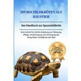 SPURSCHILDKRÖTEN ALS HAUSTIER: Das Handbuch zur Spurschildkröte: Eine Schritt-für-Schritt-Anleitung zur Fütterung, Pflege, Unterbringung und Versorgung der drittgrößten Schildkröte der Welt
