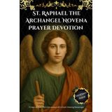 St. Raphael the Archangel Novena Prayer Devotion: 9 Days of Powerful Intercession with God’s Healing Messenger