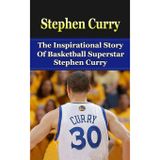 Stephen Curry: The Inspirational Story of Basketball Superstar Stephen Curry (Stephen Curry Unauthorized Biography, Golden State Warriors, NBA Books)