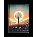 Still Here: Poems of Healing and Growth: A Journey Through Love, Loss, and Recovery
