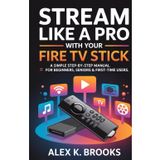 STREAM LIKE A PRO WITH YOUR FIRE TV STICK: A simple step-by-step manual for Beginners, Seniors & First-Time Users