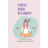 Stress addio in 5 minuti: Un percorso di 10 giorni, per ritrovare la calma e prenderti cura di te, anche quando hai poco tempo