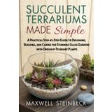 Succulent Terrariums Made Simple: A Practical Step-by-Step Guide to Designing, Building, and Caring for Stunning Glass Gardens with Drought-Tolerant Plants