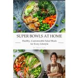 Super Bowls at Home: Healthy, Customizable Salad Meals for Every Lifestyle: Nourishing Bowl Recipes with Mix-and-Match Grains, Greens, Proteins & Dressings