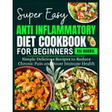 SUPER EASY ANTI INFLAMMATORY DIET COOKBOOK FOR BEGINNERS: Simple Delicious Recipes to Reduce Chronic Pain and Boost Immune Health