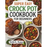 SUPER EASY CROCK POT COOKBOOK FOR BEGINNERS: Easy Slow Cooker Recipes, Quick Crock Pot Meals, Hearty Stews, Comforting Soups & Beginner-Friendly One-Pot Dinners