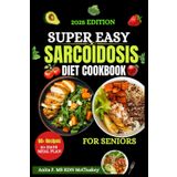 SUPER EASY SARCOIDOSIS DIET COOKBOOK FOR SENIORS: Delicious & Anti-Inflammatory Recipes to Support Lung & Immune Health – Easy Meal Plans for Seniors