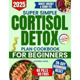 Super Simple Cortisol Detox Plan Cookbook for Beginners: A 28 Day Program with Healthy, Tasty and Natural Meals to Balance Hormones, Reduce Cravings and Lose Weight Without Giving Up Real Food