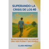 Superando la crisis de los 40. Estrategias para alcanzar una vida plena y saludable: redescubre tu propósito y vive con más intención y equilibrio.