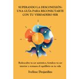 Superando la Desconexión: Una Guía para Reconectarte con tu Verdadero Ser: Redescubre tu ser auténtico, fortaleze tu interior y restaura el equilibrio en tu vida