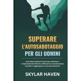 Superare l'autosabotaggio per gli uomini: Una chiara tabella di marcia per eliminare i comportamenti limitanti, rafforzare la concentrazione mentale e raggiungere un successo duraturo