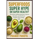 SUPERFOODS - SUPER HYPE OR SUPER HEALTH?: The Science Behind Spirulina, Quinoa, Avocados, and the Pricey Powders You’re Being Sold