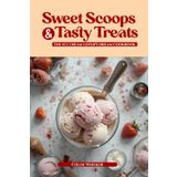 "Sweet Scoops and Tasty Treats: The Ice Cream Lover's Dream Cookbook": Indulge in Homemade Delights, Creative Flavors, and Fun Toppings for Every Scoop