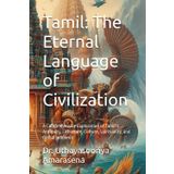 Tamil: The Eternal Language of Civilization: A Comprehensive Exploration of Tamil’s Antiquity, Literature, Culture, Spirituality, and Global Influence