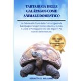 TARTARUGA DELLE GALÁPAGOS COME ANIMALE DOMESTICO: La Guida alla Cura della Tartaruga delle Galápagos: Scopri Come Allevare, Nutrire, Curare e Proteggere Uno dei Giganti Più Iconici della Natura.