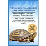 TARTARUGA SCATOLA ORIENTALE COME ANIMALE DOMESTICO: Essenziali per la Cura della Tartaruga Scatola Orientale: Consigli Esperti su Alimentazione, ... della Salute per Principianti ed Esperti.