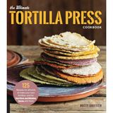 TeknoKapsül The Ultimate Tortilla Press Cookbook: 125 Recipes For All Kinds Of Make-Your-Own Tortillas--And For Burritos, Enchiladas, Tacos, And More