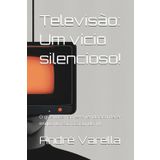 Televisão: Um vício silencioso!: O que você não esta vendo acontecer enquanto esta assistindo TV. (Vícios: Liberte-se!)