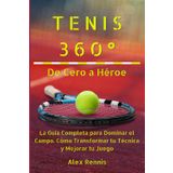 Tenis 360° De Cero a Héroe: La Guía Completa para Dominar el Campo. Cómo Transformar tu Técnica y Mejorar tu Juego.