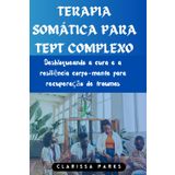 TERAPIA SOMÁTICA PARA TEPT COMPLEXO: Desbloqueando a cura e a resiliência corpo-mente para recuperação de traumas