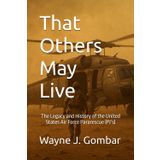 That Others May Live: The Legacy and History of the United States Air Force Pararescue (PJ’s)