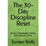 The 30-Day Discipline Reset: Build Unbreakable Habits, One Day at a Time